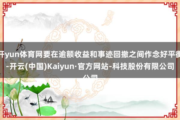 开yun体育网要在逾额收益和事迹回撤之间作念好平衡-开云(中国)Kaiyun·官方网站-科技股份有限公司