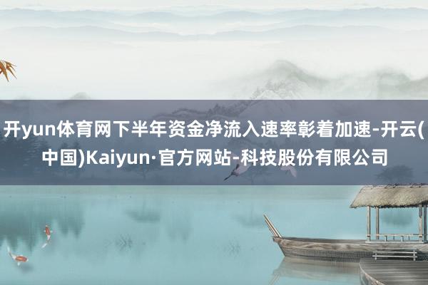 开yun体育网下半年资金净流入速率彰着加速-开云(中国)Kaiyun·官方网站-科技股份有限公司