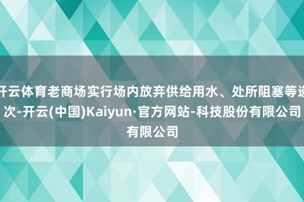开云体育老商场实行场内放弃供给用水、处所阻塞等递次-开云(中国)Kaiyun·官方网站-科技股份有限公司
