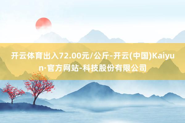 开云体育出入72.00元/公斤-开云(中国)Kaiyun·官方网站-科技股份有限公司