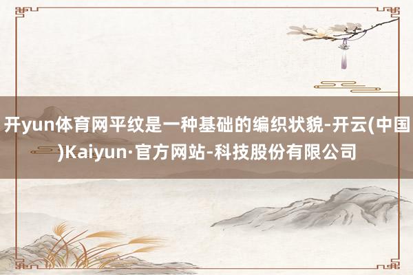 开yun体育网平纹是一种基础的编织状貌-开云(中国)Kaiyun·官方网站-科技股份有限公司