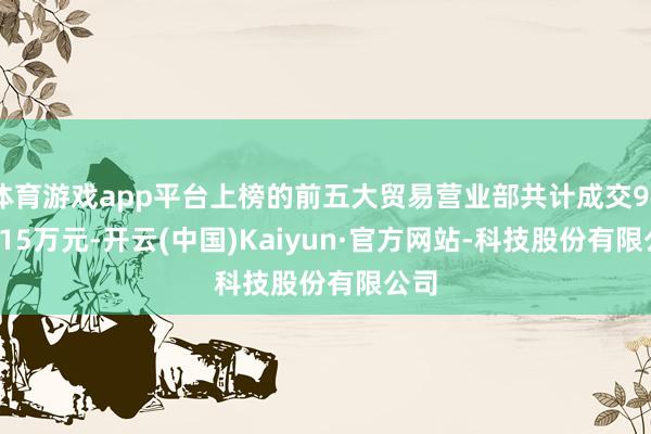 体育游戏app平台上榜的前五大贸易营业部共计成交9440.15万元-开云(中国)Kaiyun·官方网站-科技股份有限公司