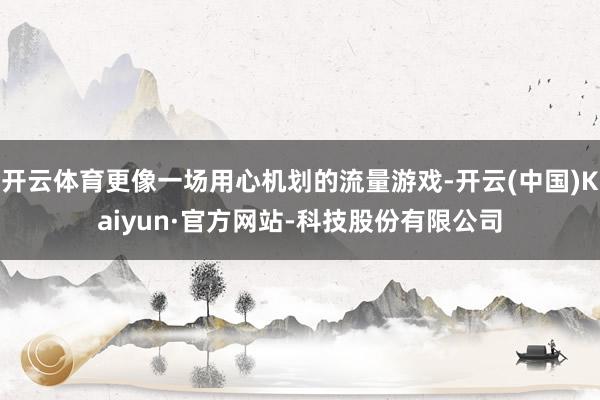 开云体育更像一场用心机划的流量游戏-开云(中国)Kaiyun·官方网站-科技股份有限公司