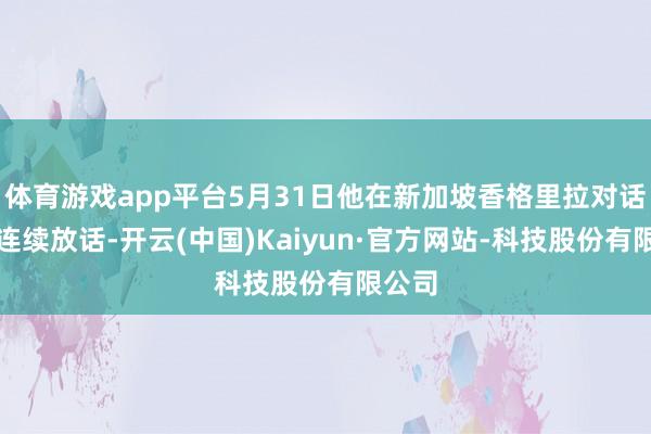 体育游戏app平台5月31日他在新加坡香格里拉对话会上连续放话-开云(中国)Kaiyun·官方网站-科技股份有限公司