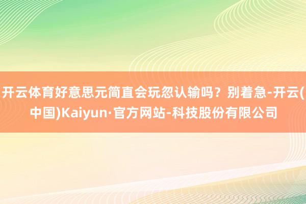 开云体育好意思元简直会玩忽认输吗？别着急-开云(中国)Kaiyun·官方网站-科技股份有限公司