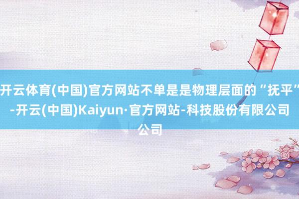 开云体育(中国)官方网站不单是是物理层面的“抚平”-开云(中国)Kaiyun·官方网站-科技股份有限公司