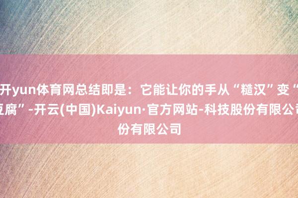 开yun体育网总结即是：它能让你的手从“糙汉”变“豆腐”-开云(中国)Kaiyun·官方网站-科技股份有限公司