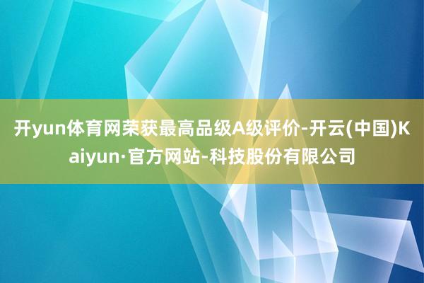 开yun体育网荣获最高品级A级评价-开云(中国)Kaiyun·官方网站-科技股份有限公司