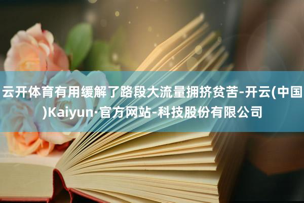 云开体育有用缓解了路段大流量拥挤贫苦-开云(中国)Kaiyun·官方网站-科技股份有限公司
