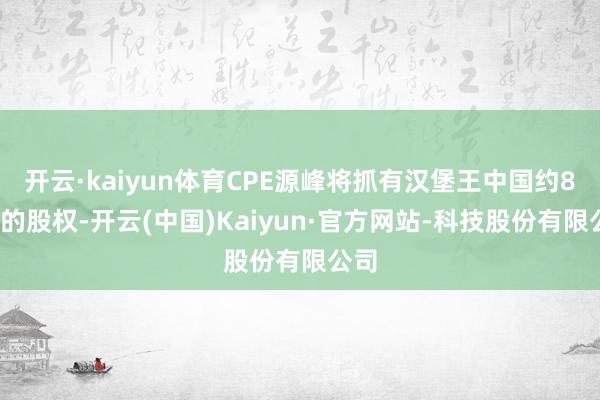 开云·kaiyun体育CPE源峰将抓有汉堡王中国约83%的股权-开云(中国)Kaiyun·官方网站-科技股份有限公司