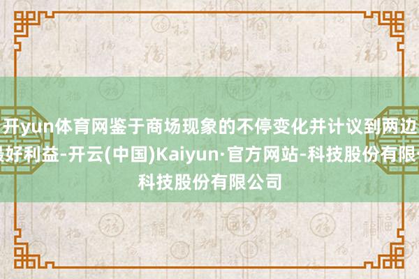 开yun体育网鉴于商场现象的不停变化并计议到两边的最好利益-开云(中国)Kaiyun·官方网站-科技股份有限公司