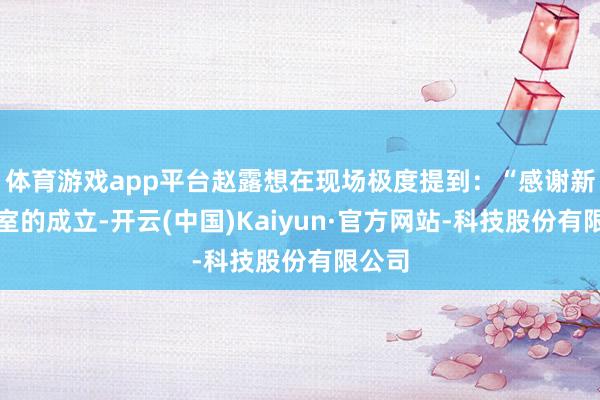 体育游戏app平台赵露想在现场极度提到：“感谢新责任室的成立-开云(中国)Kaiyun·官方网站-科技股份有限公司