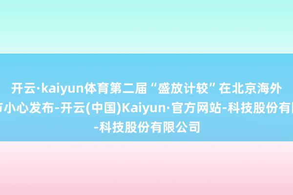 开云·kaiyun体育第二届“盛放计较”在北京海外电影节小心发布-开云(中国)Kaiyun·官方网站-科技股份有限公司