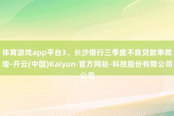 体育游戏app平台　　3、长沙银行三季度不良贷款率微增-开云(中国)Kaiyun·官方网站-科技股份有限公司