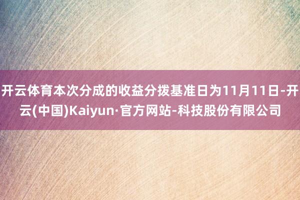 开云体育本次分成的收益分拨基准日为11月11日-开云(中国)Kaiyun·官方网站-科技股份有限公司