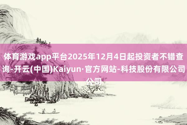 体育游戏app平台2025年12月4日起投资者不错查询-开云(中国)Kaiyun·官方网站-科技股份有限公司