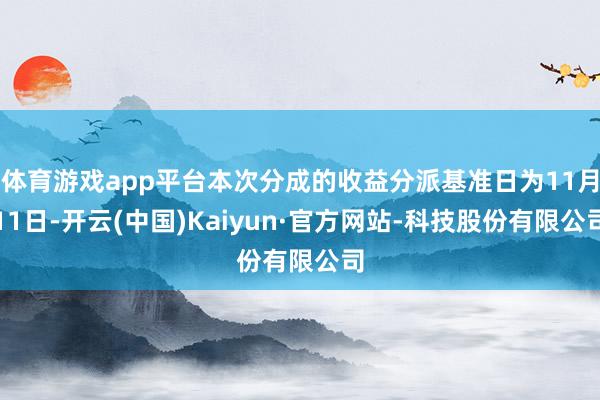 体育游戏app平台本次分成的收益分派基准日为11月11日-开云(中国)Kaiyun·官方网站-科技股份有限公司