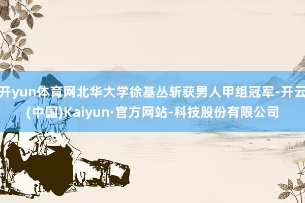开yun体育网北华大学徐基丛斩获男人甲组冠军-开云(中国)Kaiyun·官方网站-科技股份有限公司