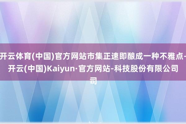开云体育(中国)官方网站市集正速即酿成一种不雅点-开云(中国)Kaiyun·官方网站-科技股份有限公司