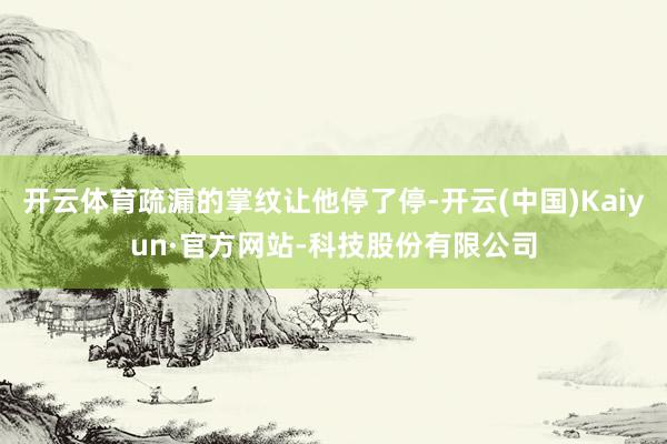 开云体育疏漏的掌纹让他停了停-开云(中国)Kaiyun·官方网站-科技股份有限公司