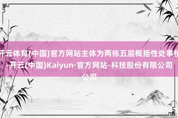 开云体育(中国)官方网站主体为两栋五层概括性处事楼-开云(中国)Kaiyun·官方网站-科技股份有限公司