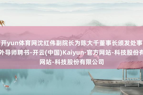 开yun体育网沈红伟副院长为陈大千董事长颁发处事创业校外导师聘书-开云(中国)Kaiyun·官方网站-科技股份有限公司
