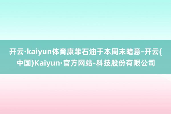 开云·kaiyun体育　　康菲石油于本周末暗意-开云(中国)Kaiyun·官方网站-科技股份有限公司