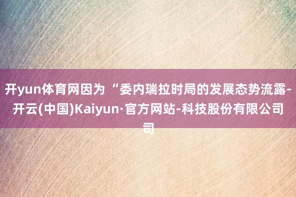 开yun体育网因为 “委内瑞拉时局的发展态势流露-开云(中国)Kaiyun·官方网站-科技股份有限公司