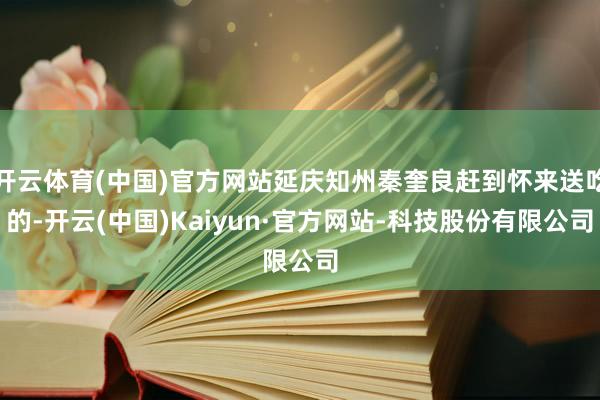 开云体育(中国)官方网站延庆知州秦奎良赶到怀来送吃的-开云(中国)Kaiyun·官方网站-科技股份有限公司