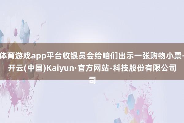 体育游戏app平台收银员会给咱们出示一张购物小票-开云(中国)Kaiyun·官方网站-科技股份有限公司