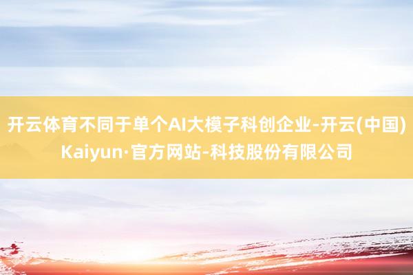 开云体育不同于单个AI大模子科创企业-开云(中国)Kaiyun·官方网站-科技股份有限公司