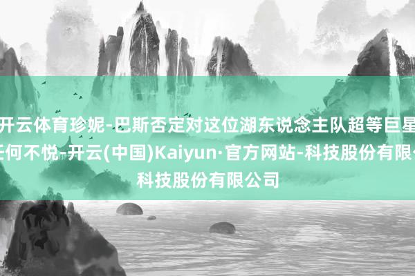 开云体育珍妮-巴斯否定对这位湖东说念主队超等巨星有任何不悦-开云(中国)Kaiyun·官方网站-科技股份有限公司
