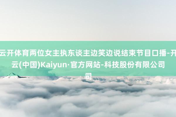 云开体育两位女主执东谈主边笑边说结束节目口播-开云(中国)Kaiyun·官方网站-科技股份有限公司