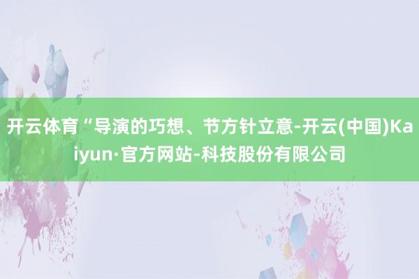 开云体育“导演的巧想、节方针立意-开云(中国)Kaiyun·官方网站-科技股份有限公司