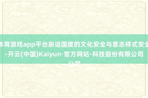体育游戏app平台胁迫国度的文化安全与意志样式安全-开云(中国)Kaiyun·官方网站-科技股份有限公司