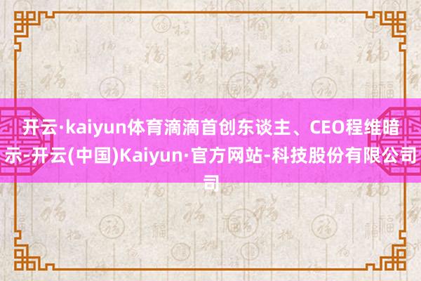 开云·kaiyun体育　　滴滴首创东谈主、CEO程维暗示-开云(中国)Kaiyun·官方网站-科技股份有限公司
