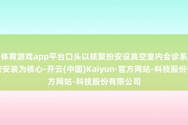 体育游戏app平台口头以核聚扮安设真空室内会诊系统的精密安装为核心-开云(中国)Kaiyun·官方网站-科技股份有限公司