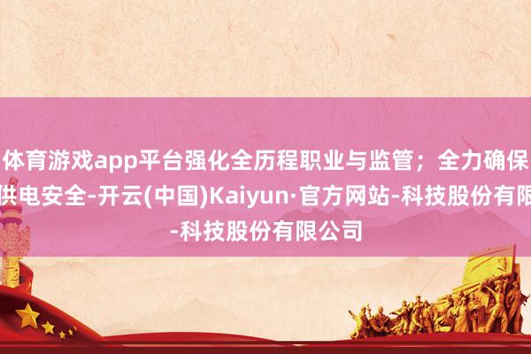 体育游戏app平台强化全历程职业与监管；全力确保供热供电安全-开云(中国)Kaiyun·官方网站-科技股份有限公司
